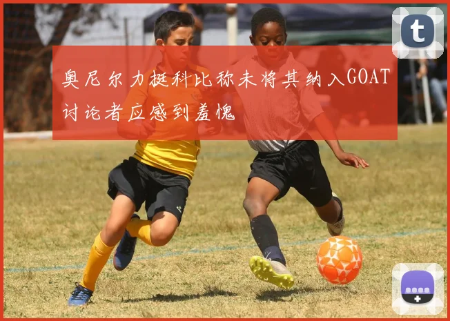 奥尼尔力挺科比称未将其纳入GOAT讨论者应感到羞愧