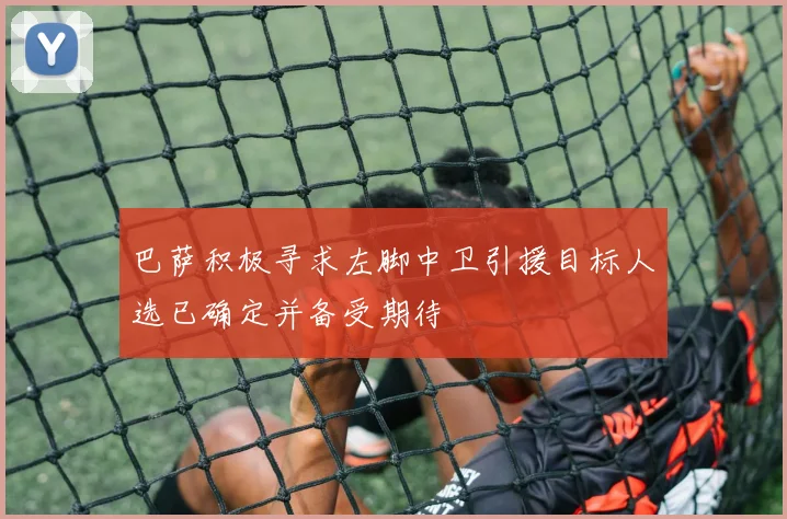 巴萨积极寻求左脚中卫引援目标人选已确定并备受期待