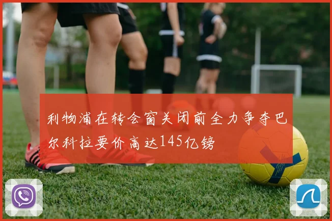 利物浦在转会窗关闭前全力争夺巴尔科拉要价高达145亿镑