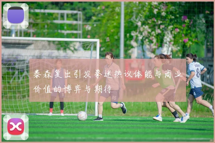 泰森复出引发拳迷热议体能与商业价值的博弈与期待