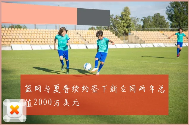 篮网与夏普续约签下新合同两年总值2000万美元