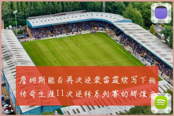 詹姆斯能否再次逆袭雷霆续写下狗传奇生涯11次逆转系列赛的辉煌历史
