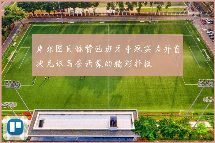 库尔图瓦称赞西班牙夺冠实力并首次见识乌奈西蒙的精彩扑救