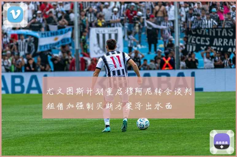 尤文图斯计划重启穆阿尼转会谈判租借加强制买断方案浮出水面