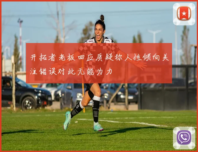 开拓者老板回应质疑称人性倾向关注错误对此无能为力