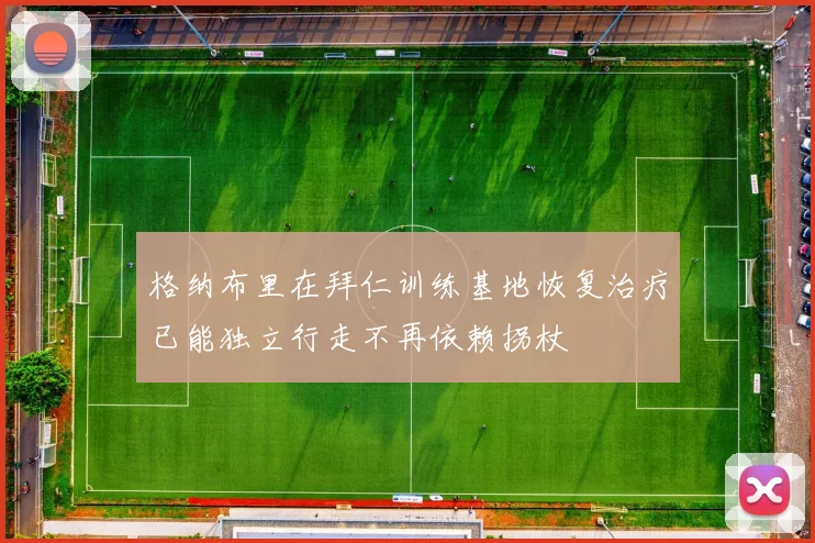 格纳布里在拜仁训练基地恢复治疗已能独立行走不再依赖拐杖