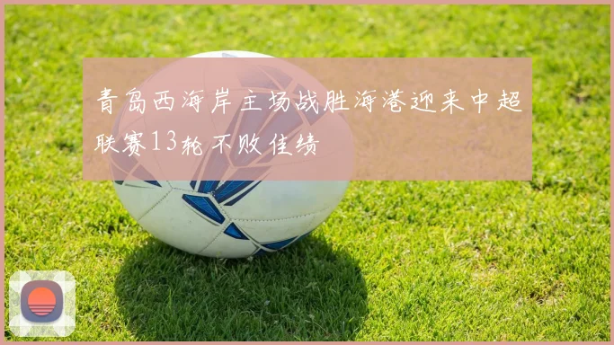 青岛西海岸主场战胜海港迎来中超联赛13轮不败佳绩