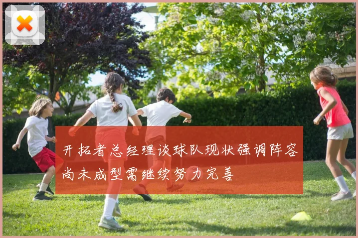 开拓者总经理谈球队现状强调阵容尚未成型需继续努力完善