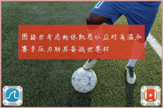图赫尔考虑轮休凯恩以应对高温和赛季压力助其备战世界杯