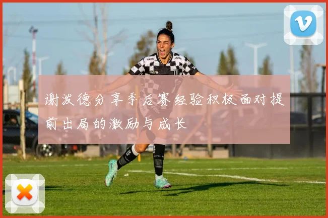 谢泼德分享季后赛经验积极面对提前出局的激励与成长