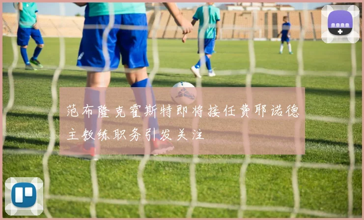范布隆克霍斯特即将接任费耶诺德主教练职务引发关注