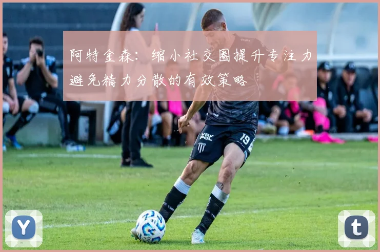 阿特金森：缩小社交圈提升专注力避免精力分散的有效策略