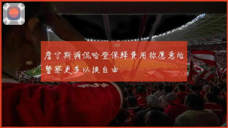 詹宁斯调侃哈登保释费用称愿意给警察更多以换自由