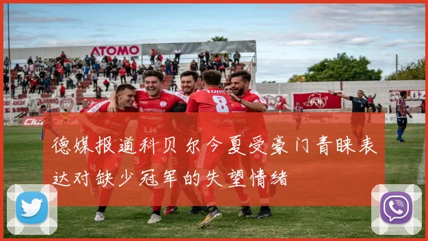德媒报道科贝尔今夏受豪门青睐表达对缺少冠军的失望情绪