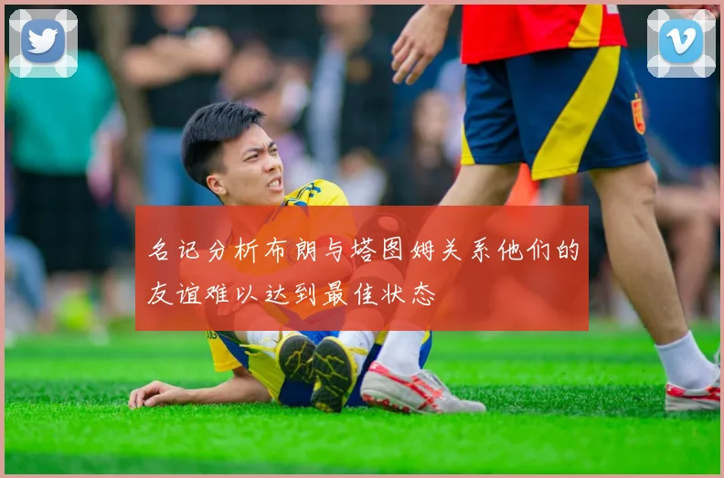 名记分析布朗与塔图姆关系他们的友谊难以达到最佳状态