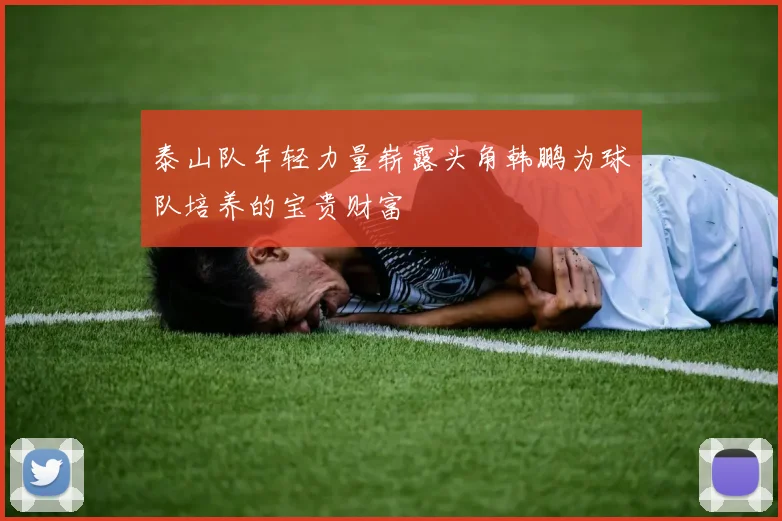 泰山队年轻力量崭露头角韩鹏为球队培养的宝贵财富