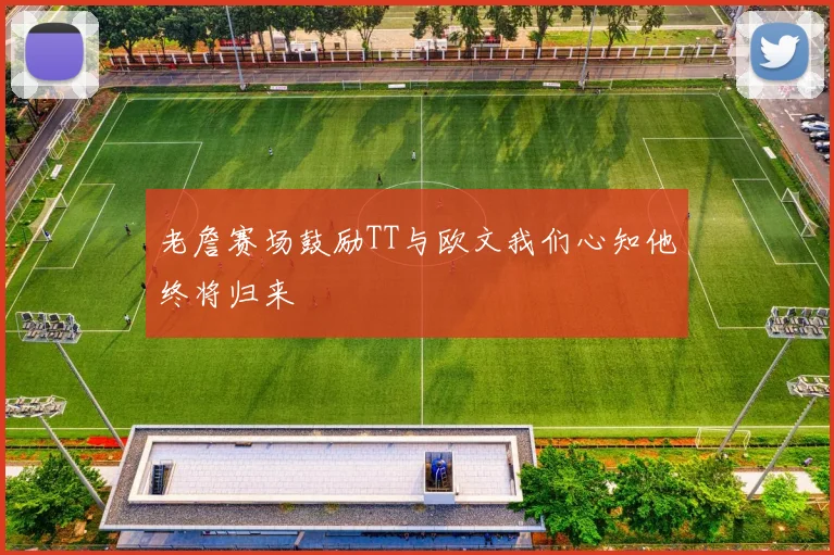 老詹赛场鼓励TT与欧文我们心知他终将归来