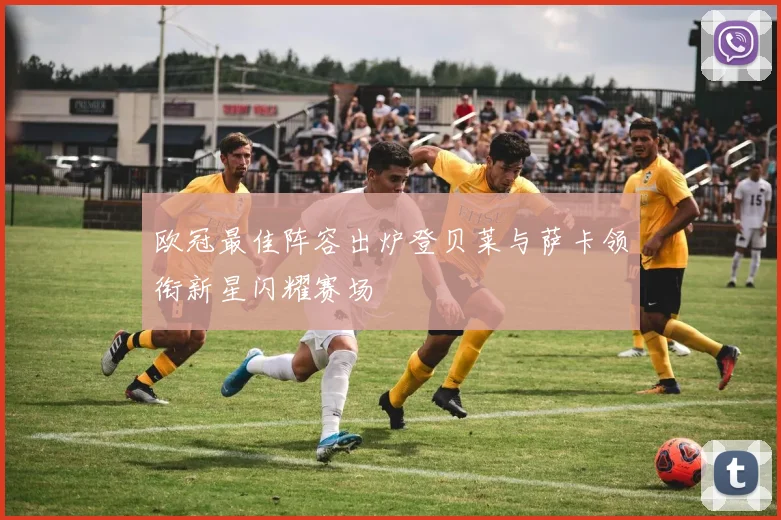 欧冠最佳阵容出炉登贝莱与萨卡领衔新星闪耀赛场