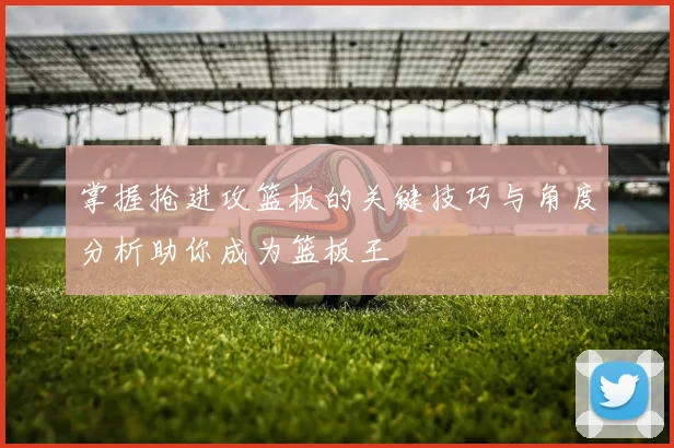 掌握抢进攻篮板的关键技巧与角度分析助你成为篮板王