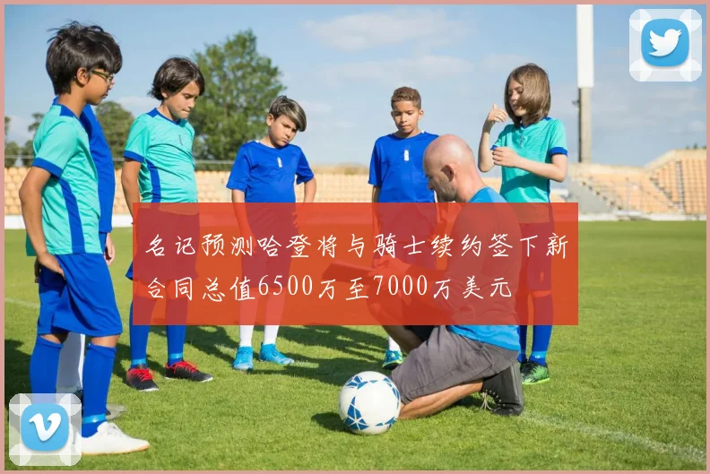 名记预测哈登将与骑士续约签下新合同总值6500万至7000万美元