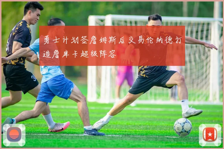 勇士计划签詹姆斯后交易伦纳德打造詹库卡超级阵容