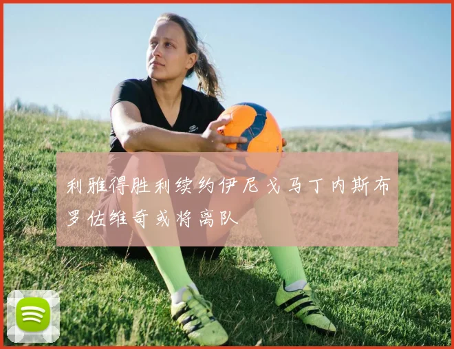 利雅得胜利续约伊尼戈马丁内斯布罗佐维奇或将离队