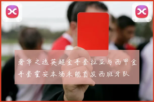 奢华之选英超金手套拉亚与西甲金手套霍安本场未能首发西班牙队