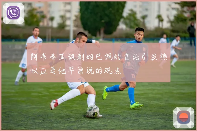 阿韦洛亚讽刺姆巴佩的言论引发热议应是他早该说的观点