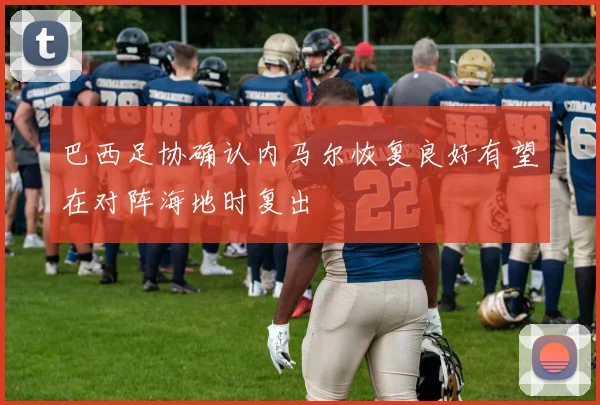 巴西足协确认内马尔恢复良好有望在对阵海地时复出