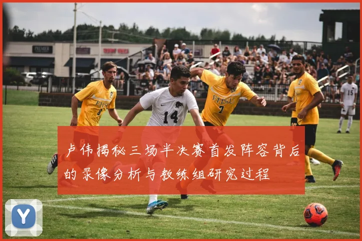 卢伟揭秘三场半决赛首发阵容背后的录像分析与教练组研究过程